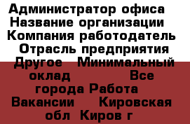 Администратор офиса › Название организации ­ Компания-работодатель › Отрасль предприятия ­ Другое › Минимальный оклад ­ 28 000 - Все города Работа » Вакансии   . Кировская обл.,Киров г.